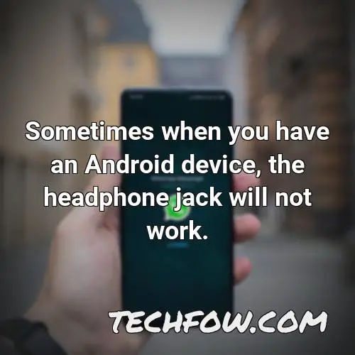 sometimes when you have an android device the headphone jack will not work