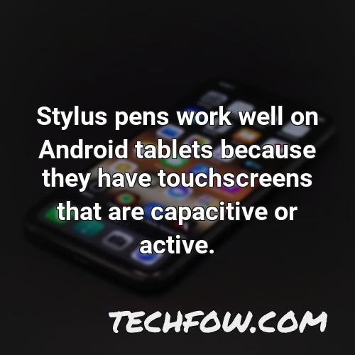 stylus pens work well on android tablets because they have touchscreens that are capacitive or active