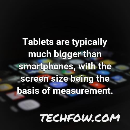 tablets are typically much bigger than smartphones with the screen size being the basis of measurement