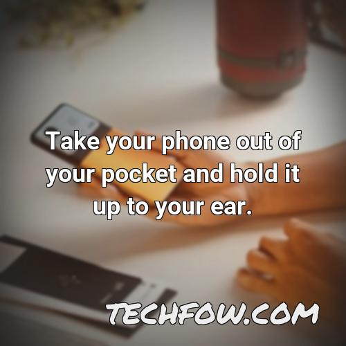 take your phone out of your pocket and hold it up to your ear