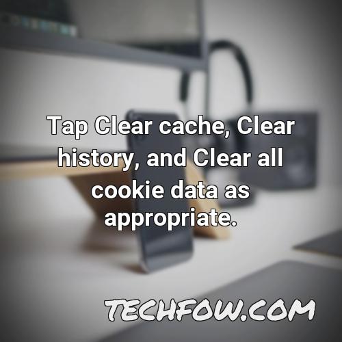 tap clear cache clear history and clear all cookie data as appropriate 4