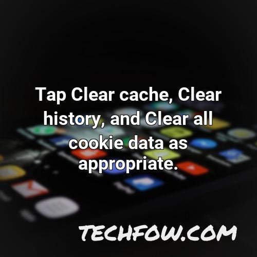 tap clear cache clear history and clear all cookie data as appropriate 7