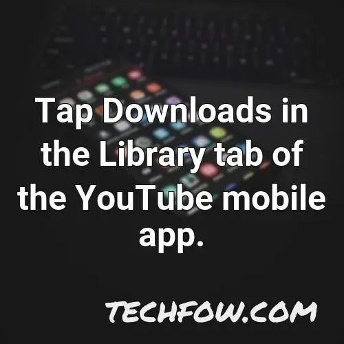 tap downloads in the library tab of the youtube mobile app