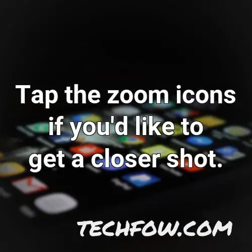 tap the zoom icons if you d like to get a closer shot