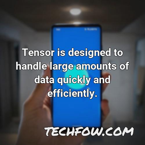 tensor is designed to handle large amounts of data quickly and efficiently
