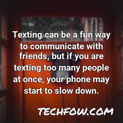texting can be a fun way to communicate with friends but if you are texting too many people at once your phone may start to slow down