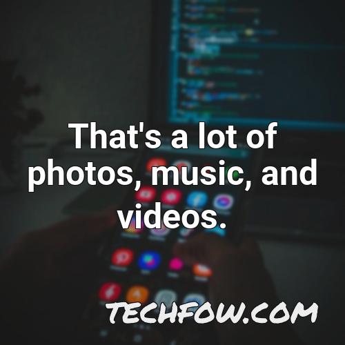 that s a lot of photos music and videos