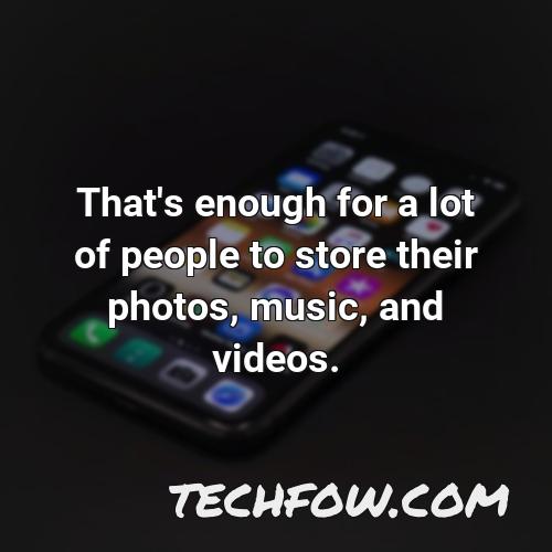 that s enough for a lot of people to store their photos music and videos