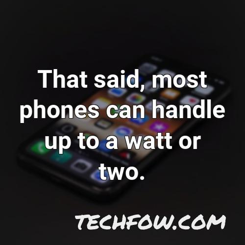 that said most phones can handle up to a watt or two