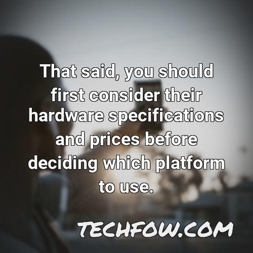 that said you should first consider their hardware specifications and prices before deciding which platform to use