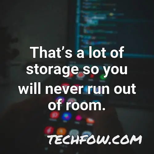 thats a lot of storage so you will never run out of room