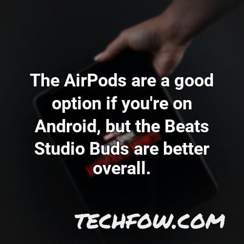 the airpods are a good option if you re on android but the beats studio buds are better overall