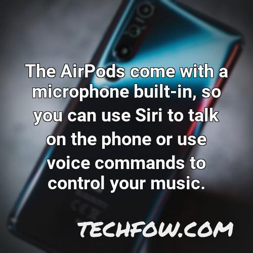 the airpods come with a microphone built in so you can use siri to talk on the phone or use voice commands to control your music