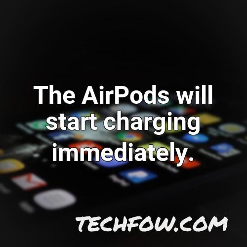the airpods will start charging immediately