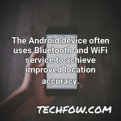 the android device often uses bluetooth and wifi service to achieve improved location accuracy