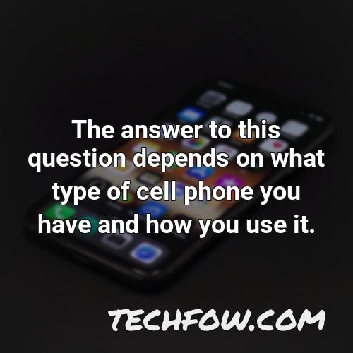 the answer to this question depends on what type of cell phone you have and how you use it