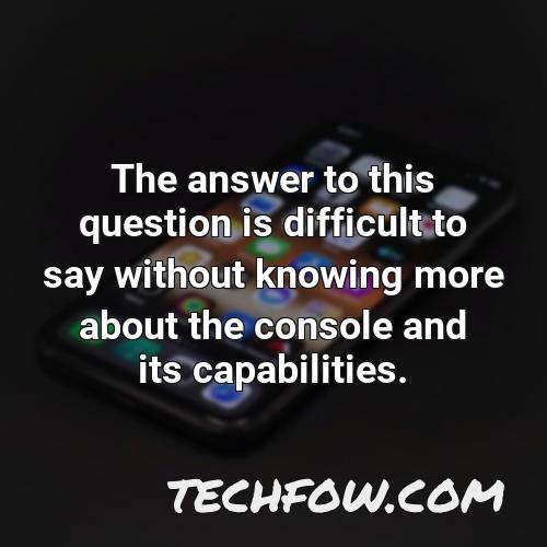 the answer to this question is difficult to say without knowing more about the console and its capabilities