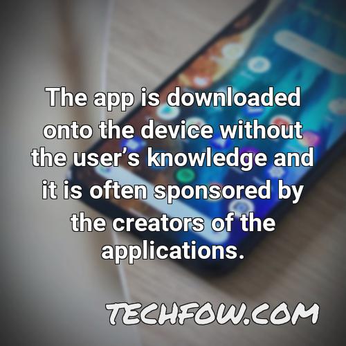 the app is downloaded onto the device without the users knowledge and it is often sponsored by the creators of the applications