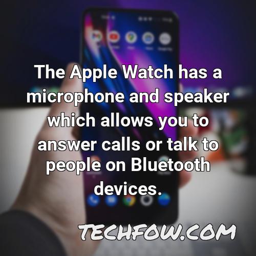 the apple watch has a microphone and speaker which allows you to answer calls or talk to people on bluetooth devices