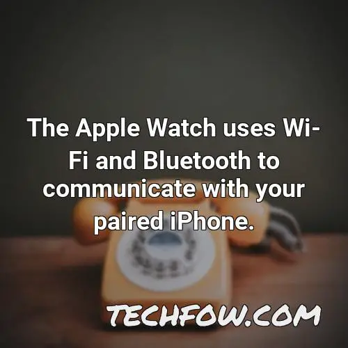 the apple watch uses wi fi and bluetooth to communicate with your paired iphone