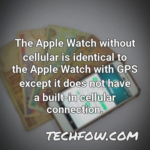 the apple watch without cellular is identical to the apple watch with gps except it does not have a built in cellular connection