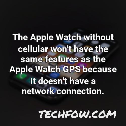 the apple watch without cellular won t have the same features as the apple watch gps because it doesn t have a network connection