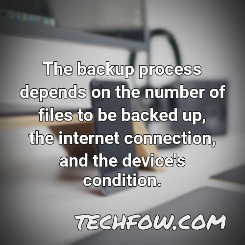 the backup process depends on the number of files to be backed up the internet connection and the device s condition