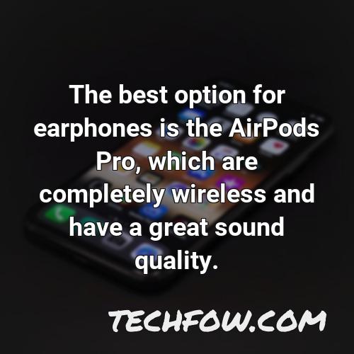 the best option for earphones is the airpods pro which are completely wireless and have a great sound quality