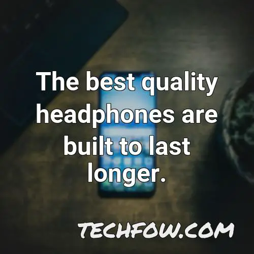 the best quality headphones are built to last longer