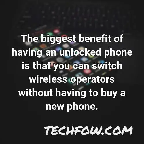 the biggest benefit of having an unlocked phone is that you can switch wireless operators without having to buy a new phone