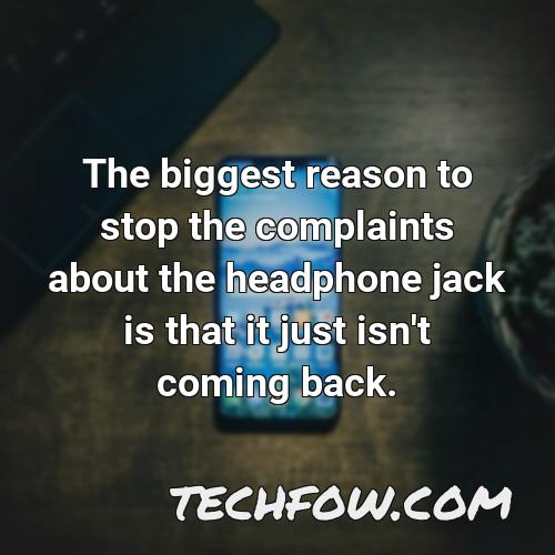 the biggest reason to stop the complaints about the headphone jack is that it just isn t coming back