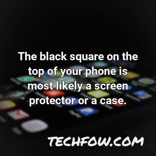the black square on the top of your phone is most likely a screen protector or a case