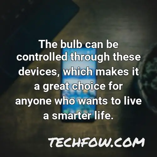 the bulb can be controlled through these devices which makes it a great choice for anyone who wants to live a smarter life