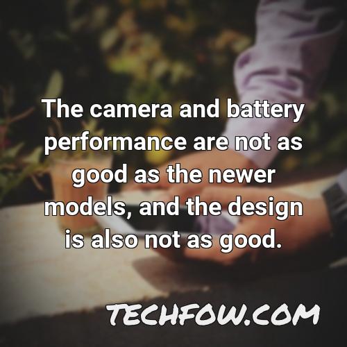 the camera and battery performance are not as good as the newer models and the design is also not as good