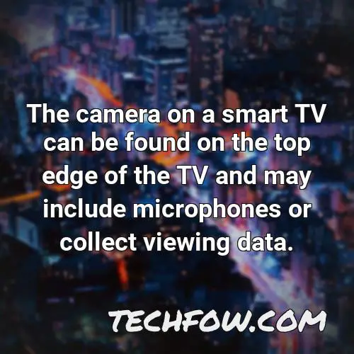 the camera on a smart tv can be found on the top edge of the tv and may include microphones or collect viewing data