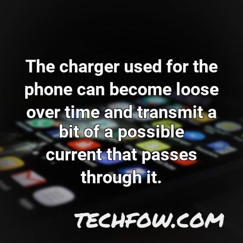 the charger used for the phone can become loose over time and transmit a bit of a possible current that passes through it