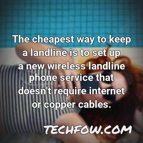 the cheapest way to keep a landline is to set up a new wireless landline phone service that doesn t require internet or copper cables