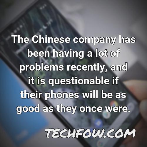 the chinese company has been having a lot of problems recently and it is questionable if their phones will be as good as they once were