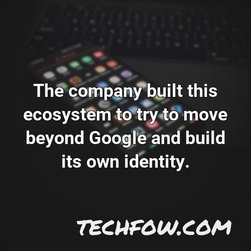 the company built this ecosystem to try to move beyond google and build its own identity