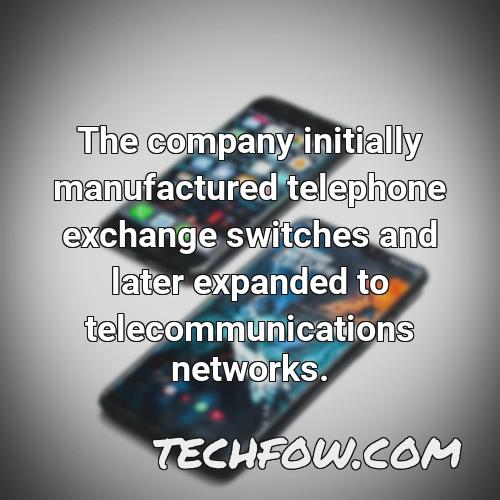the company initially manufactured telephone exchange switches and later expanded to telecommunications networks