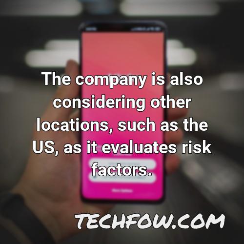 the company is also considering other locations such as the us as it evaluates risk factors