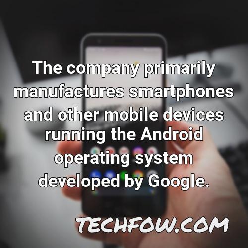 the company primarily manufactures smartphones and other mobile devices running the android operating system developed by google