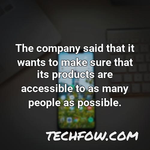 the company said that it wants to make sure that its products are accessible to as many people as possible