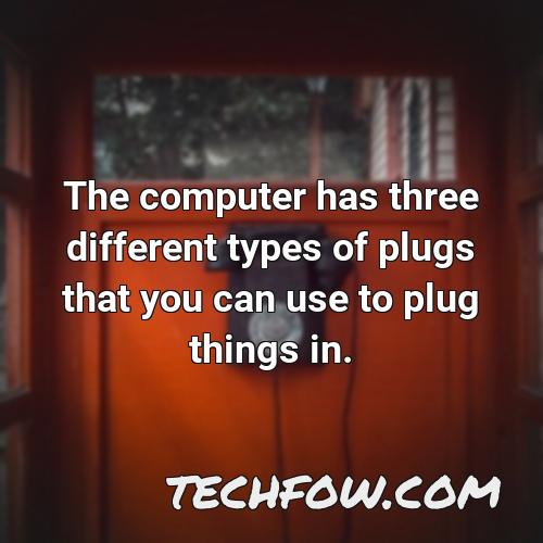 the computer has three different types of plugs that you can use to plug things in