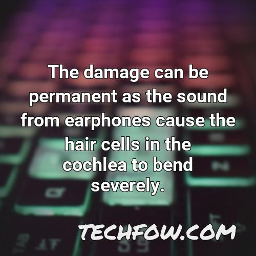 the damage can be permanent as the sound from earphones cause the hair cells in the cochlea to bend severely
