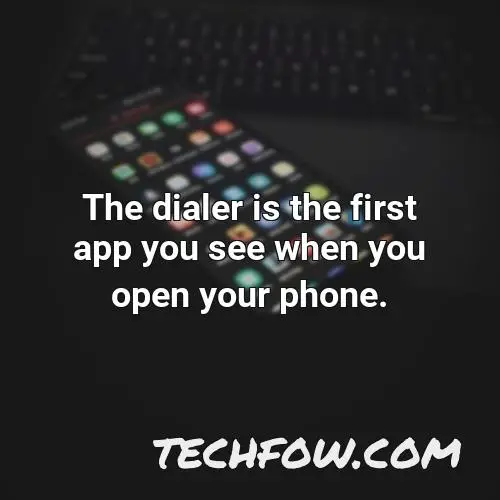 the dialer is the first app you see when you open your phone