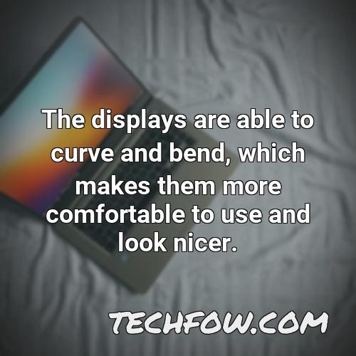 the displays are able to curve and bend which makes them more comfortable to use and look nicer