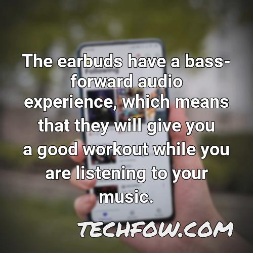 the earbuds have a bass forward audio experience which means that they will give you a good workout while you are listening to your music