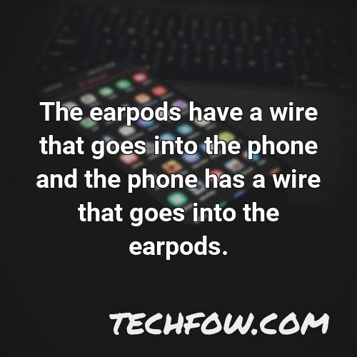 the earpods have a wire that goes into the phone and the phone has a wire that goes into the earpods