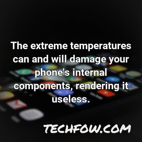 the extreme temperatures can and will damage your phone s internal components rendering it useless